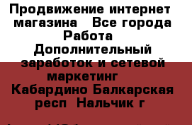 Продвижение интернет- магазина - Все города Работа » Дополнительный заработок и сетевой маркетинг   . Кабардино-Балкарская респ.,Нальчик г.